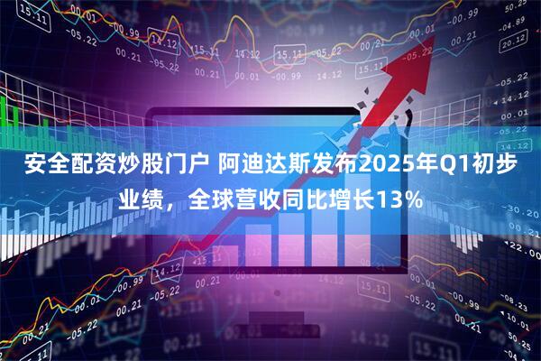 安全配资炒股门户 阿迪达斯发布2025年Q1初步业绩，全球营收同比增长13%