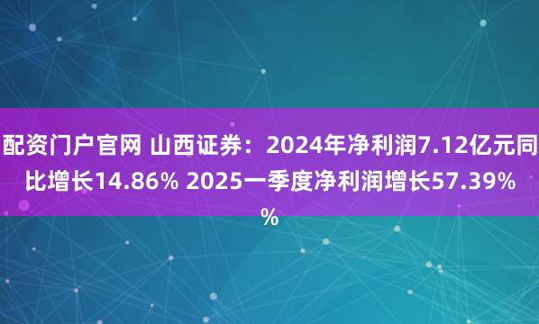 配资门户官网 山西证券：2024年净利润7.12亿元同比增长14.86% 2025一季度净利润增长57.39%