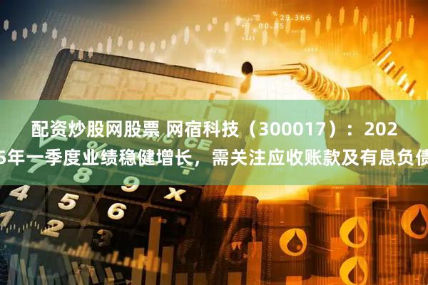 配资炒股网股票 网宿科技（300017）：2025年一季度业绩稳健增长，需关注应收账款及有息负债