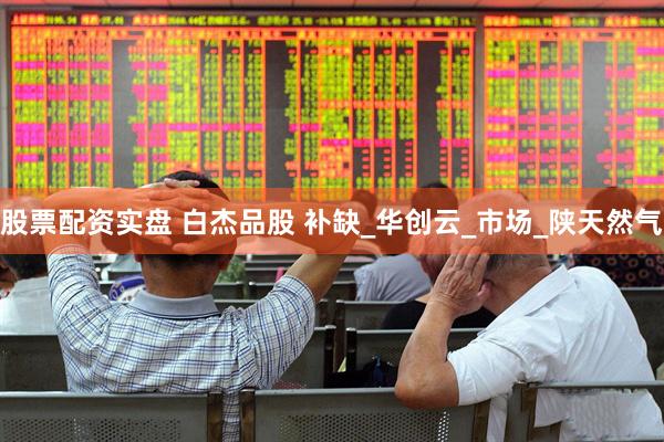 股票配资实盘 白杰品股 补缺_华创云_市场_陕天然气