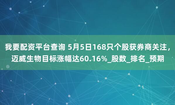 我要配资平台查询 5月5日168只个股获券商关注，迈威生物目标涨幅达60.16%_股数_排名_预期