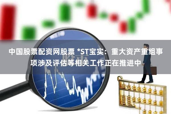 中国股票配资网股票 *ST宝实：重大资产重组事项涉及评估等相关工作正在推进中