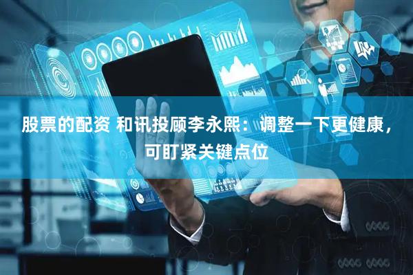 股票的配资 和讯投顾李永熙：调整一下更健康，可盯紧关键点位
