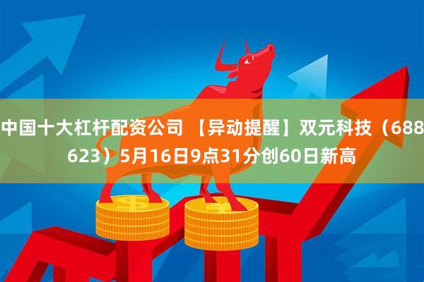 中国十大杠杆配资公司 【异动提醒】双元科技（688623）5月16日9点31分创60日新高