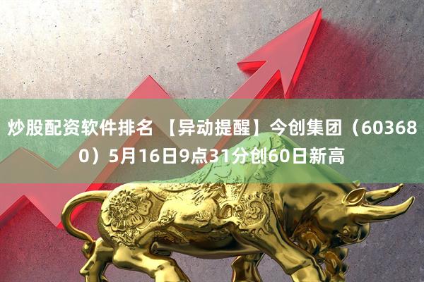 炒股配资软件排名 【异动提醒】今创集团（603680）5月16日9点31分创60日新高