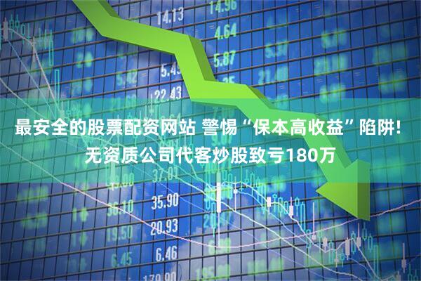 最安全的股票配资网站 警惕“保本高收益”陷阱! 无资质公司代客炒股致亏180万