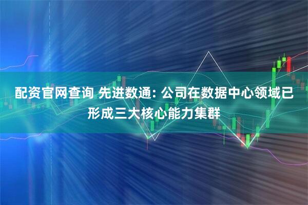 配资官网查询 先进数通: 公司在数据中心领域已形成三大核心能力集群