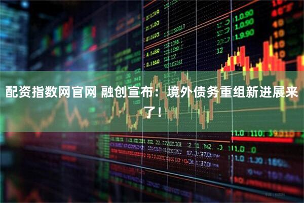 配资指数网官网 融创宣布：境外债务重组新进展来了！