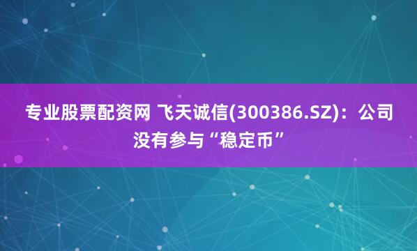 专业股票配资网 飞天诚信(300386.SZ)：公司没有参与“稳定币”