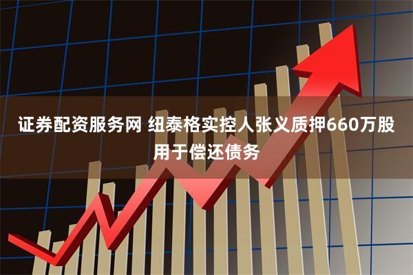 证券配资服务网 纽泰格实控人张义质押660万股用于偿还债务
