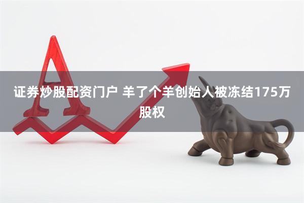 证券炒股配资门户 羊了个羊创始人被冻结175万股权