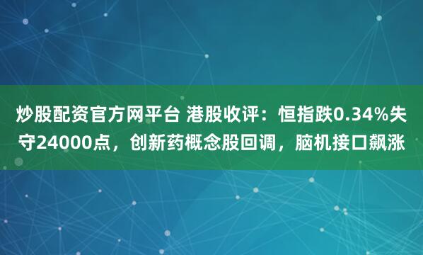 炒股配资官方网平台 港股收评：恒指跌0.34%失守24000点，创新药概念股回调，脑机接口飙涨