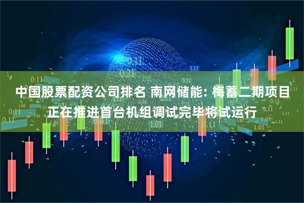 中国股票配资公司排名 南网储能: 梅蓄二期项目正在推进首台机组调试完毕将试运行
