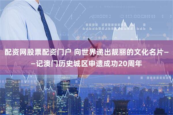 配资网股票配资门户 向世界递出靓丽的文化名片——记澳门历史城区申遗成功20周年