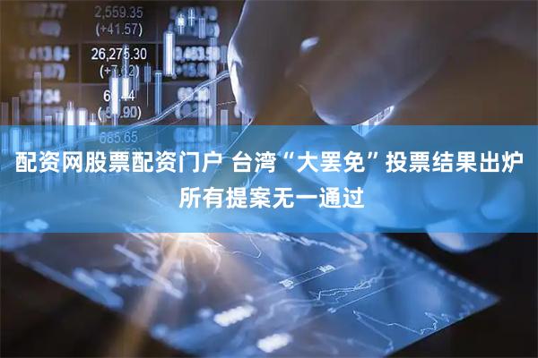 配资网股票配资门户 台湾“大罢免”投票结果出炉 所有提案无一通过