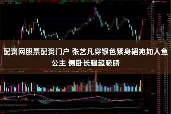 配资网股票配资门户 张艺凡穿银色紧身裙宛如人鱼公主 侧卧长腿超吸睛