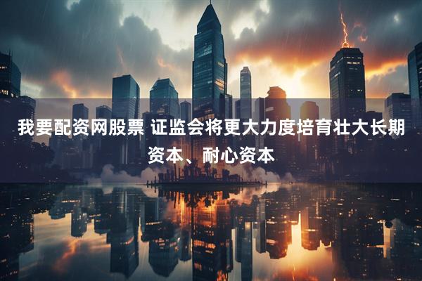 我要配资网股票 证监会将更大力度培育壮大长期资本、耐心资本