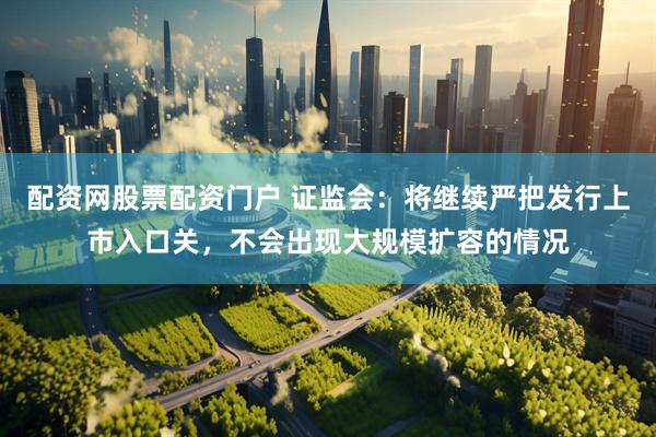 配资网股票配资门户 证监会：将继续严把发行上市入口关，不会出现大规模扩容的情况