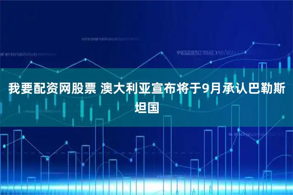 我要配资网股票 澳大利亚宣布将于9月承认巴勒斯坦国