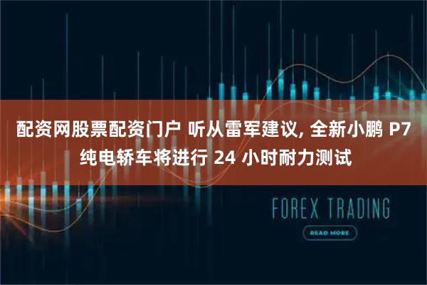 配资网股票配资门户 听从雷军建议, 全新小鹏 P7 纯电轿车将进行 24 小时耐力测试