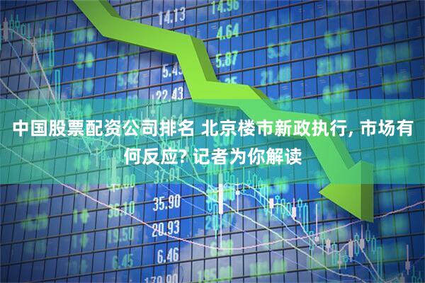 中国股票配资公司排名 北京楼市新政执行, 市场有何反应? 记者为你解读