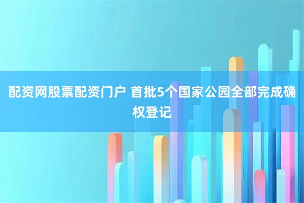 配资网股票配资门户 首批5个国家公园全部完成确权登记