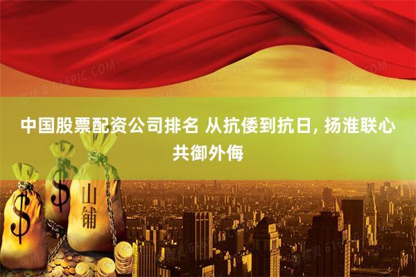 中国股票配资公司排名 从抗倭到抗日, 扬淮联心共御外侮
