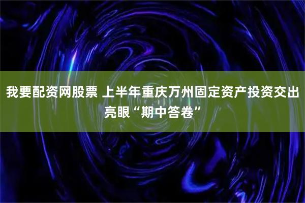 我要配资网股票 上半年重庆万州固定资产投资交出亮眼“期中答卷”